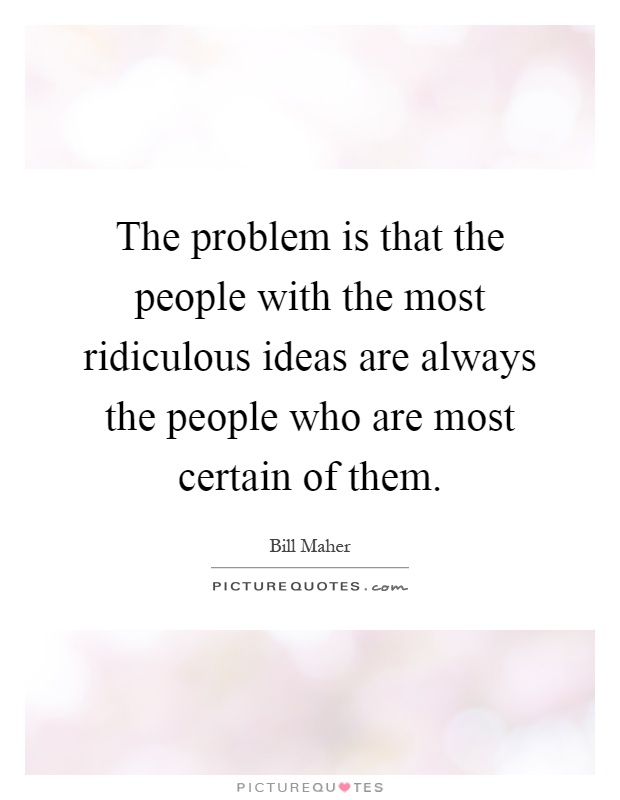 The problem is that the people with the most ridiculous ideas are always the people who are most certain of them Picture Quote #1