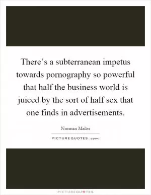 There’s a subterranean impetus towards pornography so powerful that half the business world is juiced by the sort of half sex that one finds in advertisements Picture Quote #1