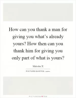 How can you thank a man for giving you what’s already yours? How then can you thank him for giving you only part of what is yours? Picture Quote #1