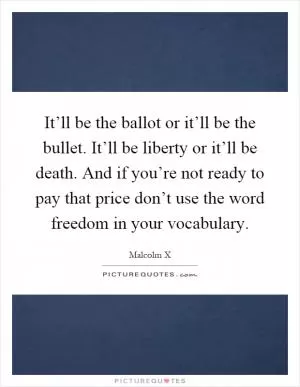 It’ll be the ballot or it’ll be the bullet. It’ll be liberty or it’ll be death. And if you’re not ready to pay that price don’t use the word freedom in your vocabulary Picture Quote #1