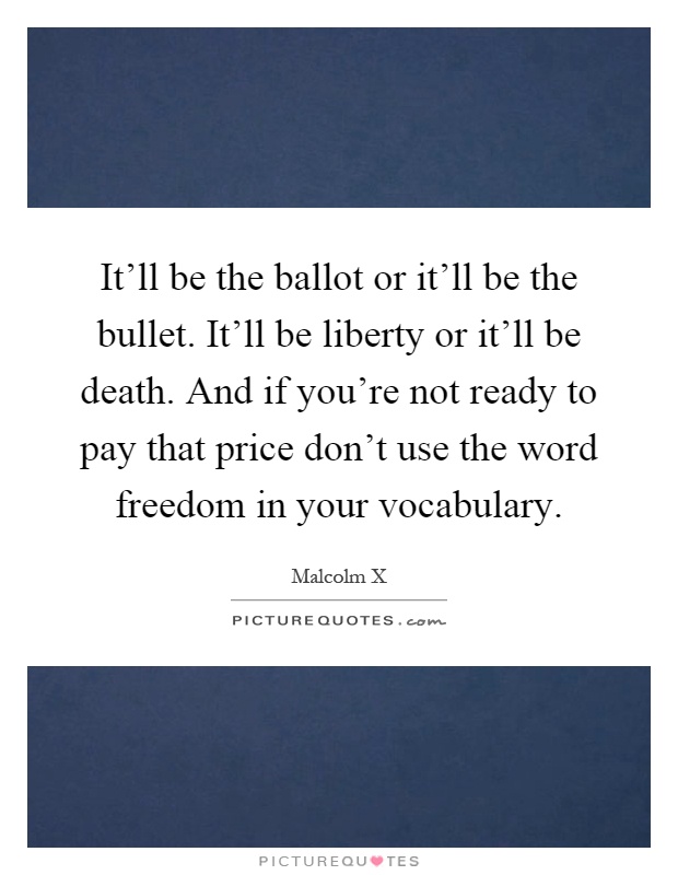 It'll be the ballot or it'll be the bullet. It'll be liberty or it'll be death. And if you're not ready to pay that price don't use the word freedom in your vocabulary Picture Quote #1