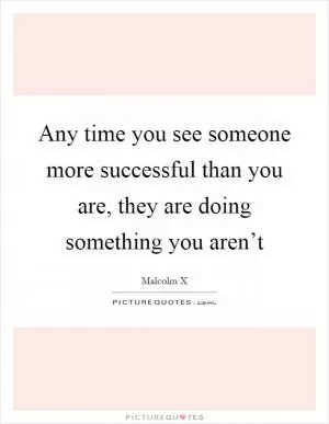 Any time you see someone more successful than you are, they are doing something you aren’t Picture Quote #1