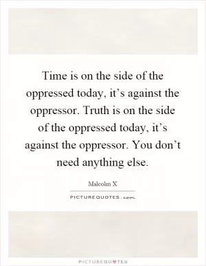 Time is on the side of the oppressed today, it’s against the oppressor. Truth is on the side of the oppressed today, it’s against the oppressor. You don’t need anything else Picture Quote #1