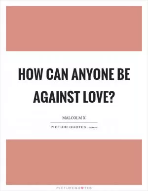 How can anyone be against love? Picture Quote #1