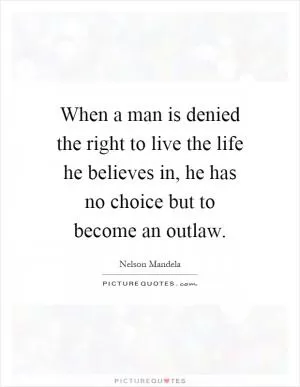 When a man is denied the right to live the life he believes in, he has no choice but to become an outlaw Picture Quote #1