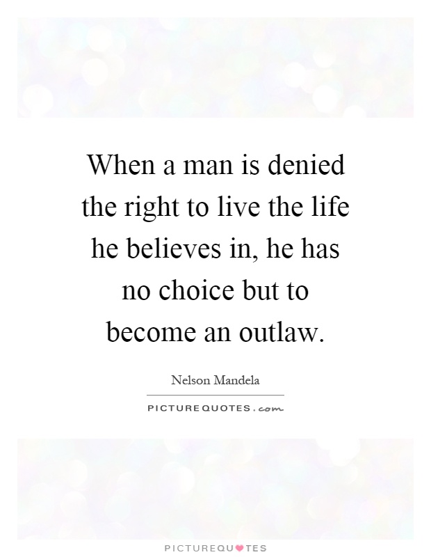 When a man is denied the right to live the life he believes in, he has no choice but to become an outlaw Picture Quote #1