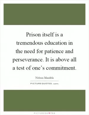 Prison itself is a tremendous education in the need for patience and perseverance. It is above all a test of one’s commitment Picture Quote #1