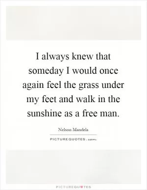 I always knew that someday I would once again feel the grass under my feet and walk in the sunshine as a free man Picture Quote #1
