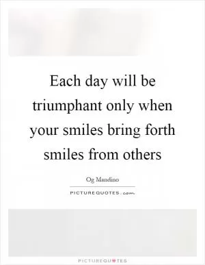 Each day will be triumphant only when your smiles bring forth smiles from others Picture Quote #1