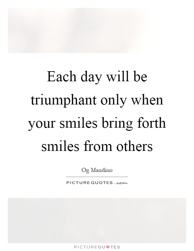 Each day will be triumphant only when your smiles bring forth smiles from others Picture Quote #1