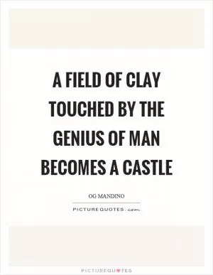 A field of clay touched by the genius of man becomes a castle Picture Quote #1