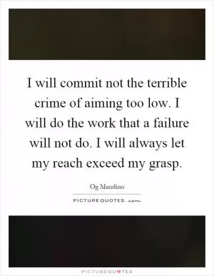 I will commit not the terrible crime of aiming too low. I will do the work that a failure will not do. I will always let my reach exceed my grasp Picture Quote #1