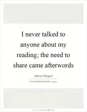 I never talked to anyone about my reading; the need to share came afterwords Picture Quote #1