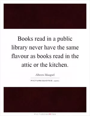 Books read in a public library never have the same flavour as books read in the attic or the kitchen Picture Quote #1