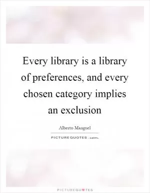 Every library is a library of preferences, and every chosen category implies an exclusion Picture Quote #1