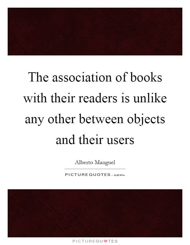 The association of books with their readers is unlike any other between objects and their users Picture Quote #1