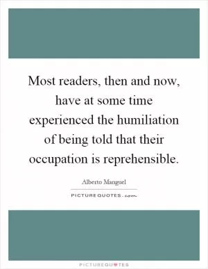 Most readers, then and now, have at some time experienced the humiliation of being told that their occupation is reprehensible Picture Quote #1