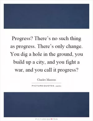 Progress? There’s no such thing as progress. There’s only change. You dig a hole in the ground, you build up a city, and you fight a war, and you call it progress? Picture Quote #1