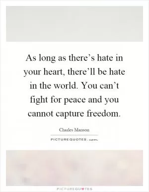 As long as there’s hate in your heart, there’ll be hate in the world. You can’t fight for peace and you cannot capture freedom Picture Quote #1