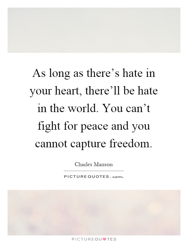 As long as there's hate in your heart, there'll be hate in the world. You can't fight for peace and you cannot capture freedom Picture Quote #1
