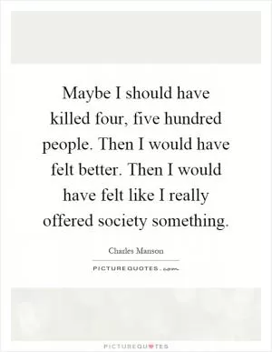 Maybe I should have killed four, five hundred people. Then I would have felt better. Then I would have felt like I really offered society something Picture Quote #1