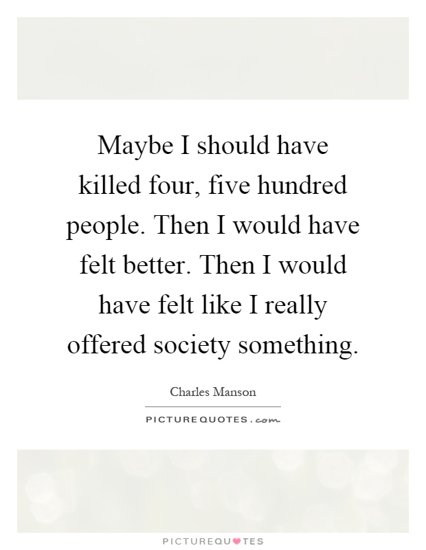 Maybe I should have killed four, five hundred people. Then I would have felt better. Then I would have felt like I really offered society something Picture Quote #1
