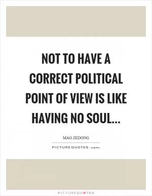 Not to have a correct political point of view is like having no soul… Picture Quote #1