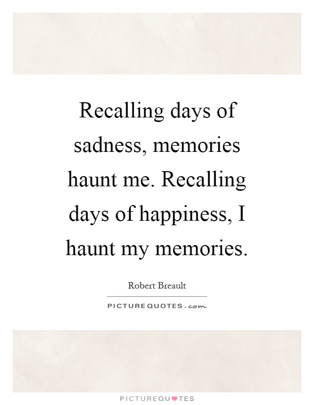 Recalling days of sadness, memories haunt me. Recalling days of happiness, I haunt my memories Picture Quote #1