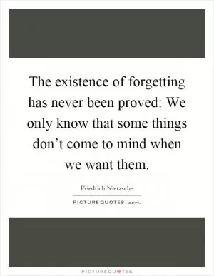 The existence of forgetting has never been proved: We only know that some things don’t come to mind when we want them Picture Quote #1