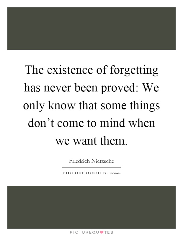 The existence of forgetting has never been proved: We only know that some things don't come to mind when we want them Picture Quote #1