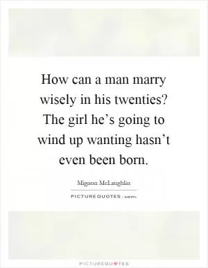 How can a man marry wisely in his twenties? The girl he’s going to wind up wanting hasn’t even been born Picture Quote #1