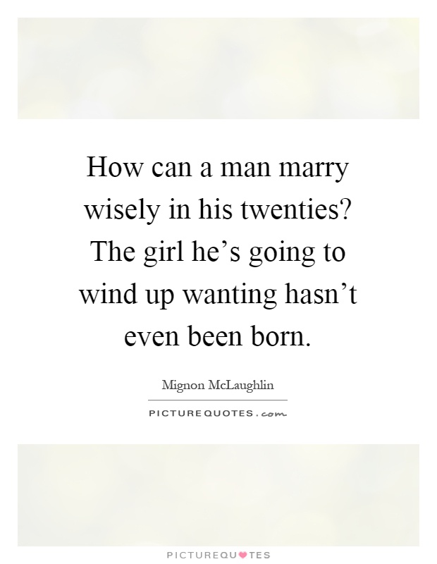 How can a man marry wisely in his twenties? The girl he's going to wind up wanting hasn't even been born Picture Quote #1