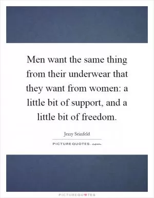 Men want the same thing from their underwear that they want from women: a little bit of support, and a little bit of freedom Picture Quote #1