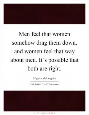Men feel that women somehow drag them down, and women feel that way about men. It’s possible that both are right Picture Quote #1