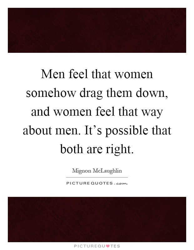 Men feel that women somehow drag them down, and women feel that way about men. It's possible that both are right Picture Quote #1