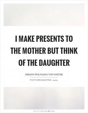 I make presents to the mother but think of the daughter Picture Quote #1