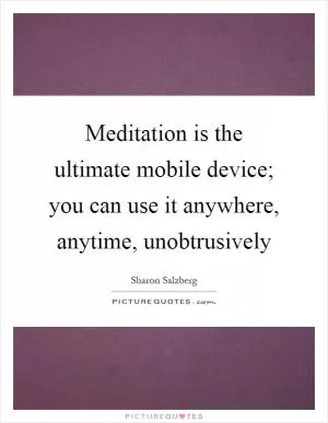 Meditation is the ultimate mobile device; you can use it anywhere, anytime, unobtrusively Picture Quote #1