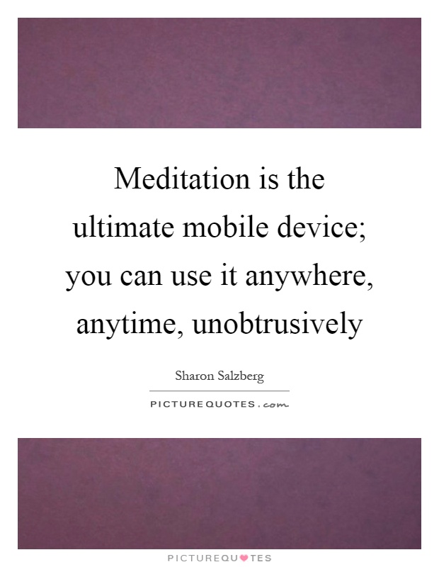 Meditation is the ultimate mobile device; you can use it anywhere, anytime, unobtrusively Picture Quote #1