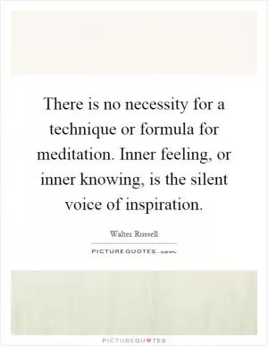 There is no necessity for a technique or formula for meditation. Inner feeling, or inner knowing, is the silent voice of inspiration Picture Quote #1