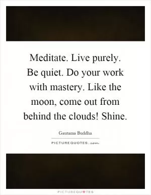 Meditate. Live purely. Be quiet. Do your work with mastery. Like the moon, come out from behind the clouds! Shine Picture Quote #1