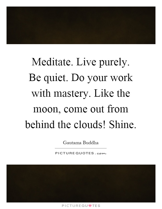 Meditate. Live purely. Be quiet. Do your work with mastery. Like the moon, come out from behind the clouds! Shine Picture Quote #1