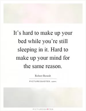 It’s hard to make up your bed while you’re still sleeping in it. Hard to make up your mind for the same reason Picture Quote #1