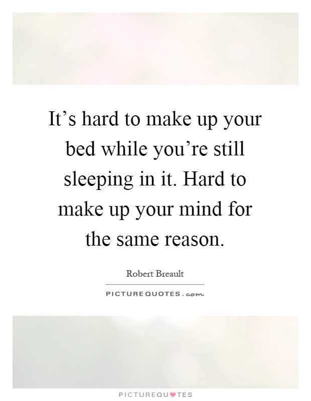 It's hard to make up your bed while you're still sleeping in it. Hard to make up your mind for the same reason Picture Quote #1
