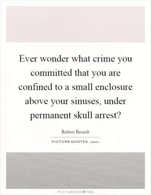 Ever wonder what crime you committed that you are confined to a small enclosure above your sinuses, under permanent skull arrest? Picture Quote #1