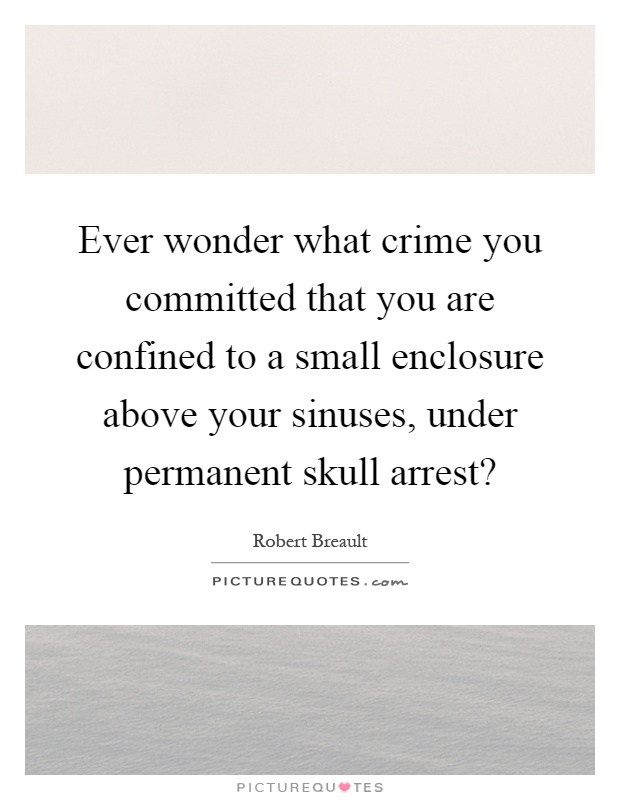 Ever wonder what crime you committed that you are confined to a small enclosure above your sinuses, under permanent skull arrest? Picture Quote #1
