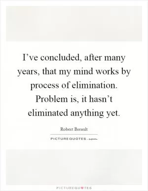 I’ve concluded, after many years, that my mind works by process of elimination. Problem is, it hasn’t eliminated anything yet Picture Quote #1