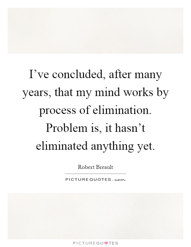 I've concluded, after many years, that my mind works by process of elimination. Problem is, it hasn't eliminated anything yet Picture Quote #1