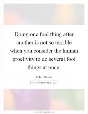 Doing one fool thing after another is not so terrible when you consider the human proclivity to do several fool things at once Picture Quote #1