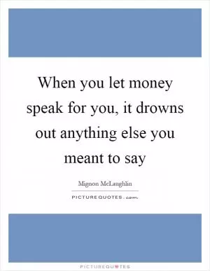 When you let money speak for you, it drowns out anything else you meant to say Picture Quote #1