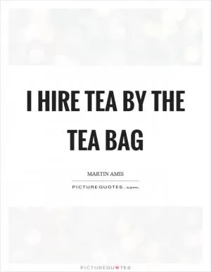 I hire tea by the tea bag Picture Quote #1